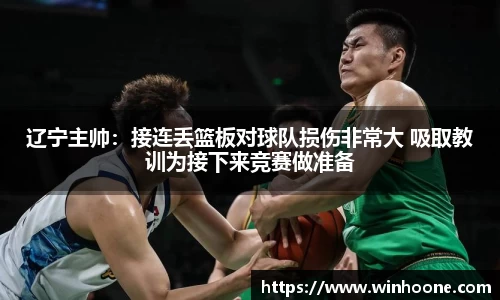 辽宁主帅：接连丢篮板对球队损伤非常大 吸取教训为接下来竞赛做准备