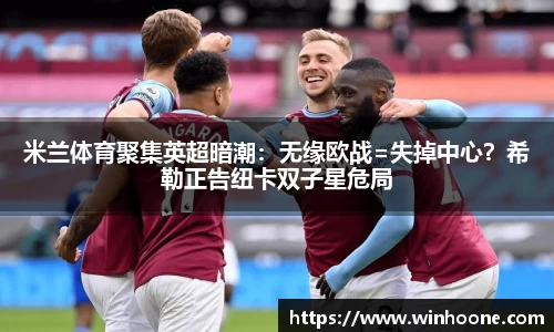 米兰体育聚集英超暗潮：无缘欧战=失掉中心？希勒正告纽卡双子星危局